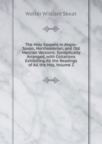 The Holy Gospels in Anglo-Saxon, Northumbrian, and Old Mercian Versions: Synoptically Arranged, with Collations Exhibiting All the Readings of All the Mss, Volume 2