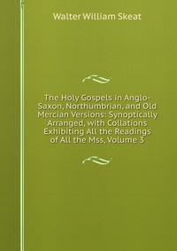 The Holy Gospels in Anglo-Saxon, Northumbrian, and Old Mercian Versions: Synoptically Arranged, with Collations Exhibiting All the Readings of All the Mss, Volume 3