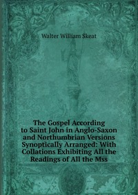 The Gospel According to Saint John in Anglo-Saxon and Northumbrian Versions Synoptically Arranged: With Collations Exhibiting All the Readings of All the Mss