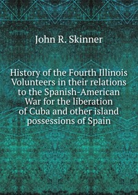 History of the Fourth Illinois Volunteers in their relations to the Spanish-American War for the liberation of Cuba and other island possessions of Spain