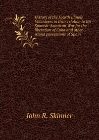 History of the Fourth Illinois Volunteers in their relation to the Spanish-American War for the liberation of Cuba and other island possessions of Spain