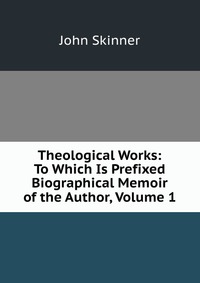 Theological Works: To Which Is Prefixed Biographical Memoir of the Author, Volume 1