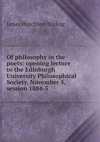 Of philosophy in the poets: opening lecture to the Edinburgh University Philosophical Society, November 5, session 1884-5