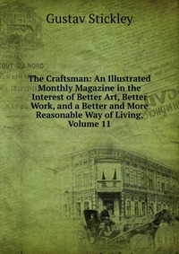 The Craftsman: An Illustrated Monthly Magazine in the Interest of Better Art, Better Work, and a Better and More Reasonable Way of Living, Volume 11