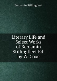 Literary Life and Select Works of Benjamin Stillingfleet Ed. by W. Coxe