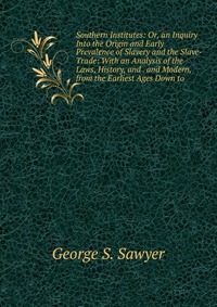 Southern Institutes: Or, an Inquiry Into the Origin and Early Prevalence of Slavery and the Slave-Trade: With an Analysis of the Laws, History, and . and Modern, from the Earliest Ages Down t