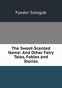 The Sweet-Scented Name: And Other Fairy Tales, Fables and Stories