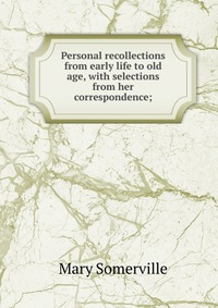 Personal recollections from early life to old age, with selections from her correspondence;