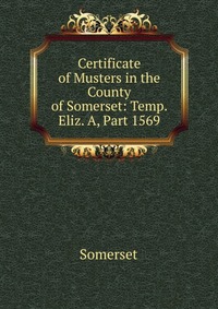 Certificate of Musters in the County of Somerset: Temp. Eliz. A, Part 1569