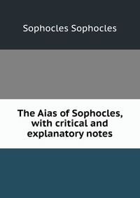 The Aias of Sophocles, with critical and explanatory notes