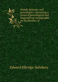 Family-histories and genealogies: containing a series of genealogical and biographical monographs on the families of