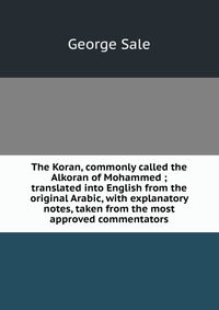 The Koran, commonly called the Alkoran of Mohammed ; translated into English from the original Arabic, with explanatory notes, taken from the most approved commentators