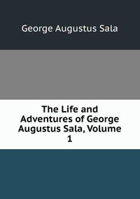 The Life and Adventures of George Augustus Sala, Volume 1