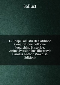 C. Crispi Sallustii De Catilinae Conjuratione Belloque Jugurthino Historiae. Animadversionibus Illustravit Carolus Anthon (Swedish Edition)