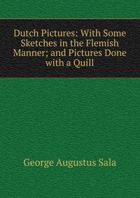 Dutch Pictures: With Some Sketches in the Flemish Manner; and Pictures Done with a Quill