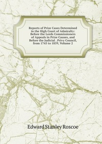 Reports of Prize Cases Determined in the High Court of Admiralty: Before the Lords Commissioners of Appeals in Prize Causes, and Before the Judicial . Privy Council, from 1745 to 1859, Volume