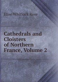 Cathedrals and Cloisters of Northern France, Volume 2