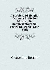 Il Barbiere Di Siviglia: Dramma Buffo Per Musica : Da Rappresentarsi Nel Teatro Del Parco, New-York