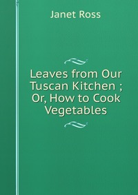 Leaves from Our Tuscan Kitchen ; Or, How to Cook Vegetables