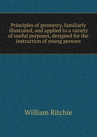 Principles of geometry, familiarly illustrated, and applied to a variety of useful purposes, designed for the instruction of young persons