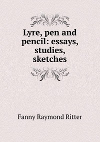 Lyre, pen and pencil: essays, studies, sketches