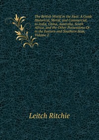 The British World in the East: A Guide Historical, Moral, and Commercial, to India, China, Australia, South Africa, and the Other Possessions Or . in the Eastern and Southern Seas, Volume 2