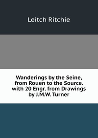 Wanderings by the Seine, from Rouen to the Source. with 20 Engr. from Drawings by J.M.W. Turner