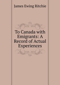 To Canada with Emigrants: A Record of Actual Experiences