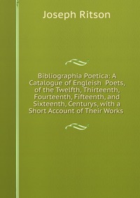 Bibliographia Poetica: A Catalogue of Engleish Poets, of the Twelfth, Thirteenth, Fourteenth, Fifteenth, and Sixteenth, Centurys, with a Short Account of Their Works