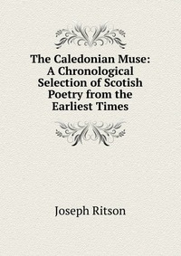 The Caledonian Muse: A Chronological Selection of Scotish Poetry from the Earliest Times