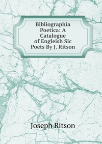 Bibliographia Poetica: A Catalogue of Engleish Sic Poets By J. Ritson