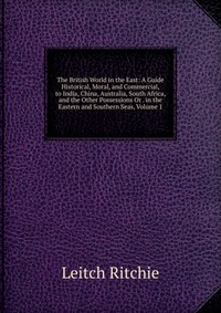 The British World in the East: A Guide Historical, Moral, and Commercial, to India, China, Australia, South Africa, and the Other Possessions Or . in the Eastern and Southern Seas, Volume 1