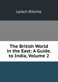 The British World in the East: A Guide. to India, Volume 2