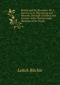 Russia and the Russians; Or, a Journey to St. Petersburg and Moscow, Through Courland and Livonia: With Characteristic Sketches of the People