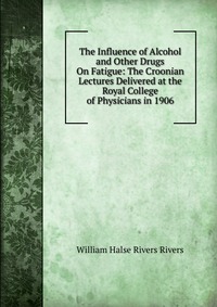 The Influence of Alcohol and Other Drugs On Fatigue: The Croonian Lectures Delivered at the Royal College of Physicians in 1906