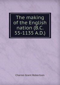 The making of the English nation (B.C. 55-1135 A.D.)