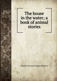 The house in the water; a book of animal stories