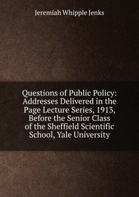 Questions of Public Policy: Addresses Delivered in the Page Lecture Series, 1913, Before the Senior Class of the Sheffield Scientific School, Yale University