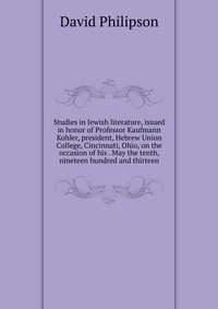 Studies in Jewish literature, issued in honor of Professor Kaufmann Kohler, president, Hebrew Union College, Cincinnati, Ohio, on the occasion of his . May the tenth, nineteen hundred and thi