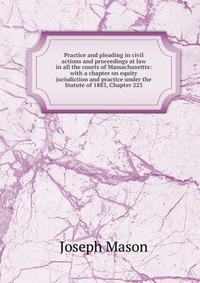 Practice and pleading in civil actions and proceedings at law in all the courts of Massachusettts: with a chapter on equity jurisdiction and practice under the Statute of 1883, Chapter 223