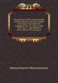 Revised laws of the commonwealth of Massachusetts relating to public instruction. Enacted by the Legislature Nov. 21, 1901, to take effect Jan. 1, . and additions from 1902 to 1911 inclusive