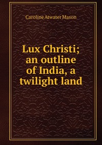 Lux Christi; an outline of India, a twilight land