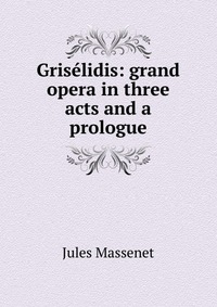 Griselidis: grand opera in three acts and a prologue