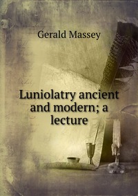 Luniolatry ancient and modern; a lecture