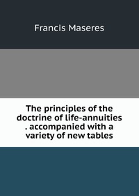 The principles of the doctrine of life-annuities . accompanied with a variety of new tables