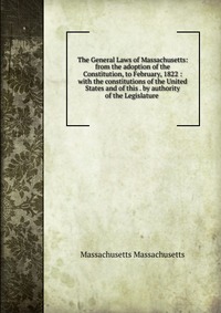 The General Laws of Massachusetts: from the adoption of the Constitution, to February, 1822 : with the constitutions of the United States and of this . by authority of the Legislature