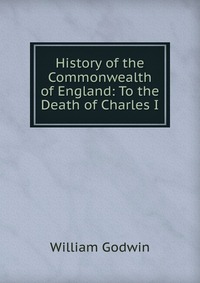 History of the Commonwealth of England: To the Death of Charles I