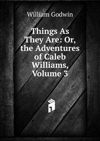 Things As They Are: Or, the Adventures of Caleb Williams, Volume 3