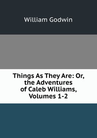 Things As They Are: Or, the Adventures of Caleb Williams, Volumes 1-2