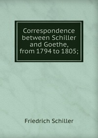 Correspondence between Schiller and Goethe, from 1794 to 1805;